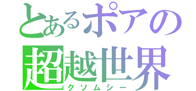 とあるポアの超越世界（クソムシー）