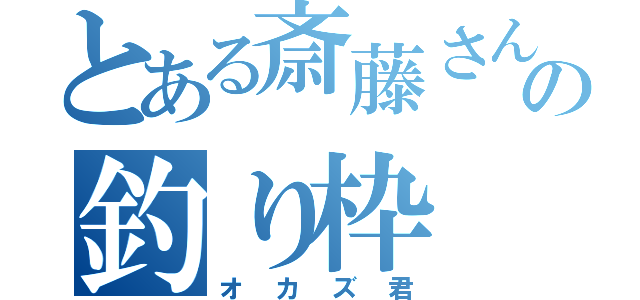 とある斎藤さんの釣り枠（オカズ君）