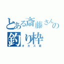 とある斎藤さんの釣り枠（オカズ君）