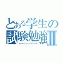 とある学生の試験勉強Ⅱ（ゲームとかしてないから）