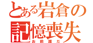 とある岩倉の記憶喪失（お前誰だ）