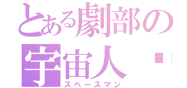 とある劇部の宇宙人❤︎（スペースマン）