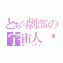 とある劇部の宇宙人❤︎（スペースマン）