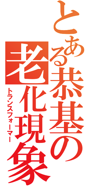 とある恭基の老化現象（トランスフォーマー）