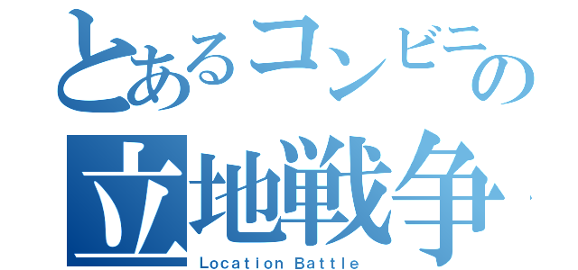 とあるコンビニの立地戦争（Ｌｏｃａｔｉｏｎ Ｂａｔｔｌｅ ）