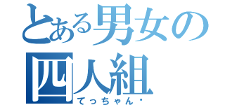 とある男女の四人組（てっちゃん♡）