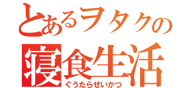 とあるヲタクの寝食生活（ぐうたらせいかつ）