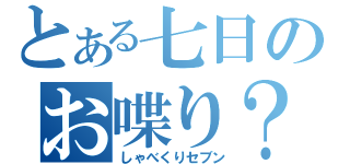 とある七日のお喋り？（しゃべくりセブン）