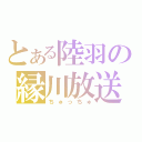 とある陸羽の縁川放送（ちゅっちゅ）