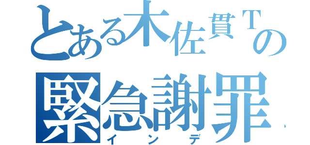 とある木佐貫Ｔの緊急謝罪（インデ）