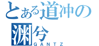 とある道冲の渊兮（ＧＡＮＴＺ）