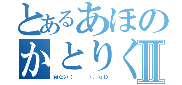 とあるあほのかとりくんⅡ（寝たい（＿ ＿）．ｏＯ）