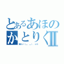 とあるあほのかとりくんⅡ（寝たい（＿ ＿）．ｏＯ）