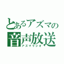 とあるアズマの音声放送（アズマラジオ）