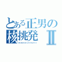 とある正男の核挑発Ⅱ（ダレモオドオドシナイチョウハツ）