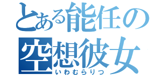 とある能任の空想彼女（いわむらりつ）