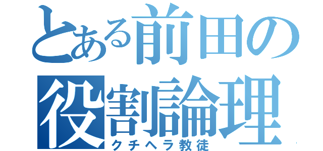 とある前田の役割論理（クチヘラ教徒）