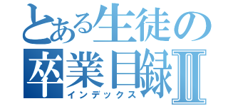 とある生徒の卒業目録Ⅱ（インデックス）