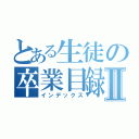 とある生徒の卒業目録Ⅱ（インデックス）