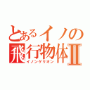 とあるイノの飛行物体Ⅱ（イノンゲリオン）