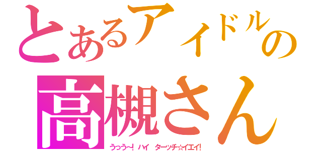 とあるアイドルの高槻さん（うっう～！ハイ ターッチ☆イエイ！）