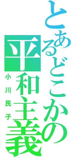 とあるどこかの平和主義（小川民子）