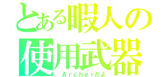 とある暇人の使用武器（ Ａｒｃｈｅｒだよ）