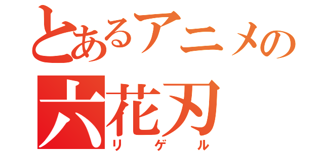 とあるアニメの六花刃（リゲル）