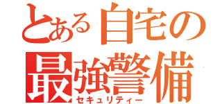 とある自宅の最強警備（セキュリティー）