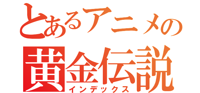 とあるアニメの黄金伝説（インデックス）