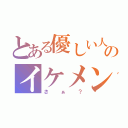 とある優しい人のイケメン疑惑（さぁ？）