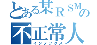 とある某ＲＳＭの不正常人類（インデックス）