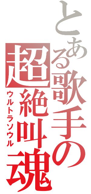 とある歌手の超絶叫魂（ウルトラソウル）