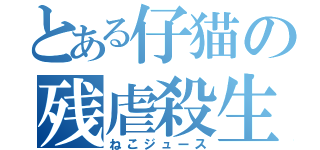 とある仔猫の残虐殺生（ねこジュース）