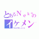 とあるＮｅｋｏのイケメン枠（ちんかまＬｏｖｅ）