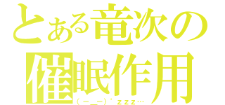 とある竜次の催眠作用（（－＿－）゜ｚｚｚ…）