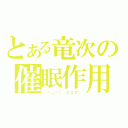 とある竜次の催眠作用（（－＿－）゜ｚｚｚ…）