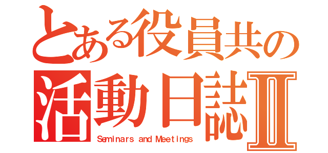 とある役員共の活動日誌Ⅱ（Ｓｅｍｉｎａｒｓ ａｎｄ Ｍｅｅｔｉｎｇｓ）