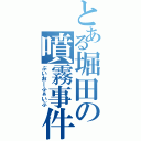 とある堀田の噴霧事件（ぶいおーふぁいぶ）