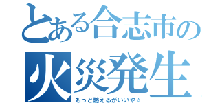 とある合志市の火災発生（もっと燃えるがいいや☆）