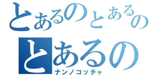 とあるのとあるのとあるの（ナンノコッチャ）