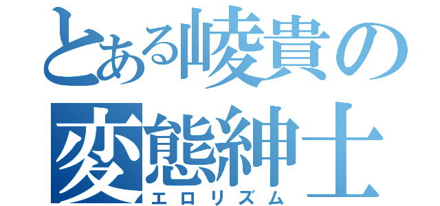 とある崚貴の変態紳士（エロリズム）