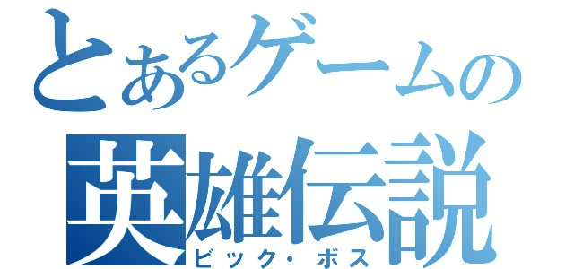 とあるゲームの英雄伝説（ビック・ボス）