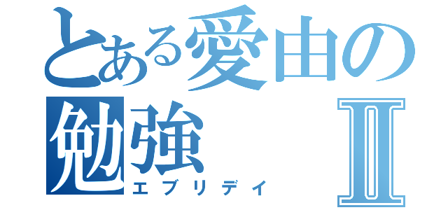 とある愛由の勉強Ⅱ（エブリデイ）