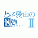 とある愛由の勉強Ⅱ（エブリデイ）