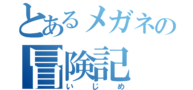 とあるメガネの冒険記（いじめ）