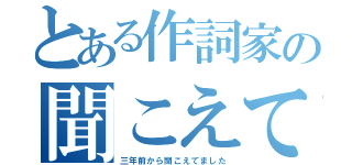 とある作詞家の聞こえてました（三年前から聞こえてました）