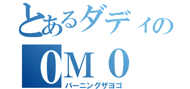 とあるダディの０Ｍ０（バーニングザヨゴ）