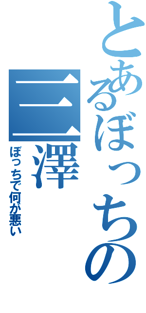 とあるぼっちの三澤（ぼっちで何が悪い）