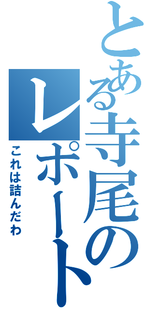 とある寺尾のレポート自慢（これは詰んだわ）